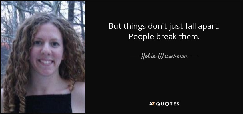 But things don't just fall apart. People break them. - Robin Wasserman