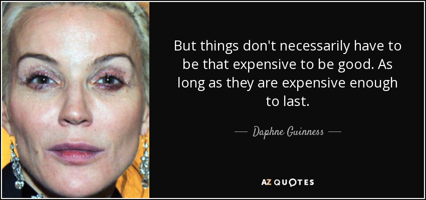 But things don't necessarily have to be that expensive to be good. As long as they are expensive enough to last. - Daphne Guinness