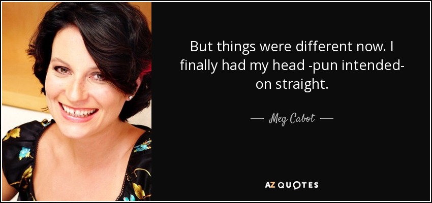 But things were different now. I finally had my head -pun intended- on straight. - Meg Cabot