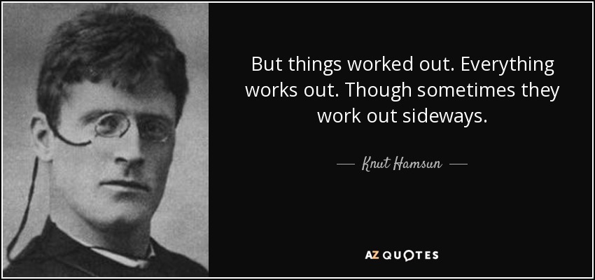 But things worked out. Everything works out. Though sometimes they work out sideways. - Knut Hamsun