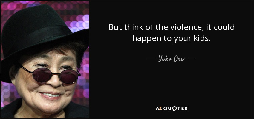 But think of the violence, it could happen to your kids. - Yoko Ono