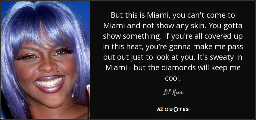 But this is Miami, you can't come to Miami and not show any skin. You gotta show something. If you're all covered up in this heat, you're gonna make me pass out out just to look at you. It's sweaty in Miami - but the diamonds will keep me cool. - Lil' Kim