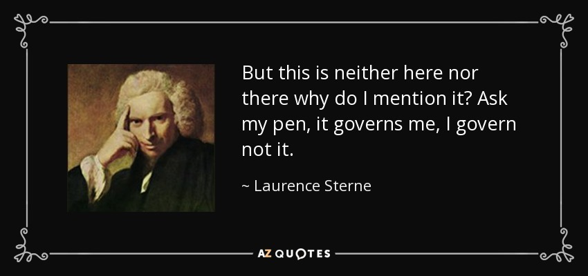 But this is neither here nor there why do I mention it? Ask my pen, it governs me, I govern not it. - Laurence Sterne