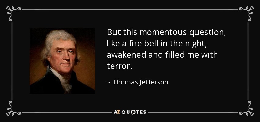 But this momentous question, like a fire bell in the night, awakened and filled me with terror. - Thomas Jefferson
