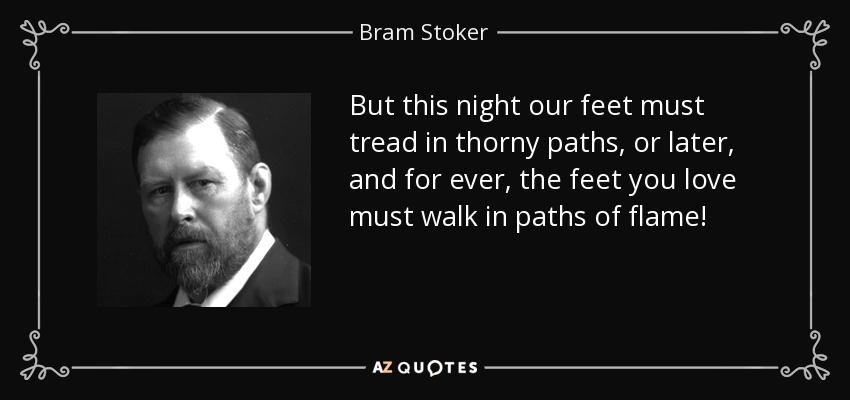 But this night our feet must tread in thorny paths, or later, and for ever, the feet you love must walk in paths of flame! - Bram Stoker