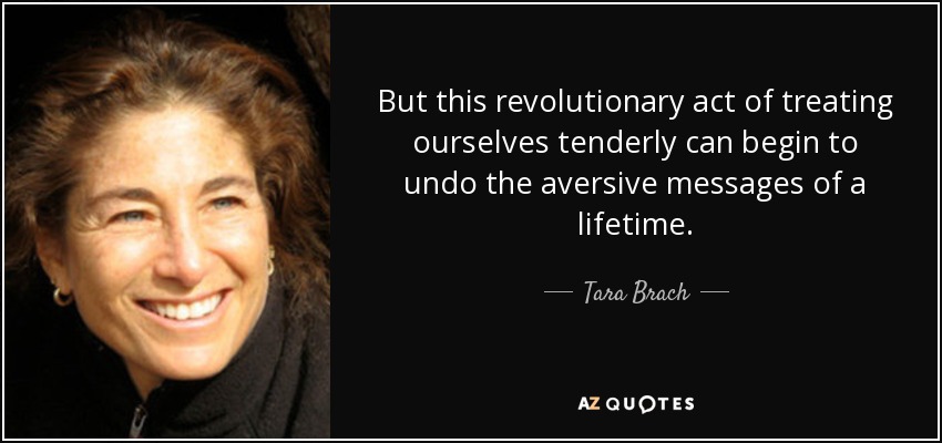 But this revolutionary act of treating ourselves tenderly can begin to undo the aversive messages of a lifetime. - Tara Brach