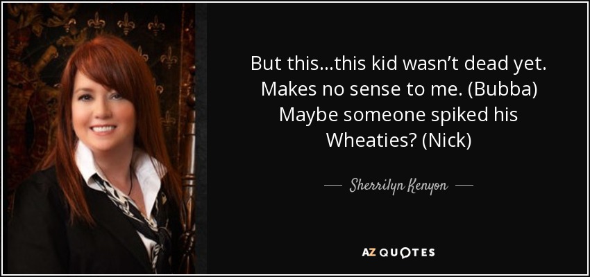 But this…this kid wasn’t dead yet. Makes no sense to me. (Bubba) Maybe someone spiked his Wheaties? (Nick) - Sherrilyn Kenyon