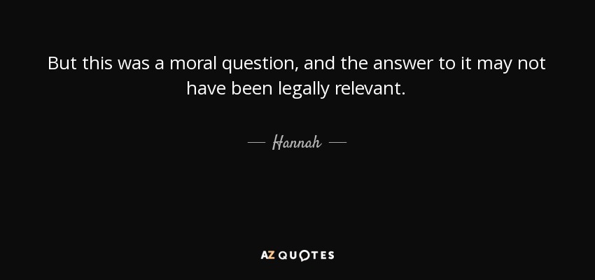 But this was a moral question, and the answer to it may not have been legally relevant. - Hannah