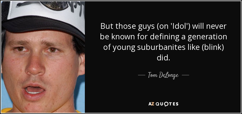 But those guys (on 'Idol') will never be known for defining a generation of young suburbanites like (blink) did. - Tom DeLonge