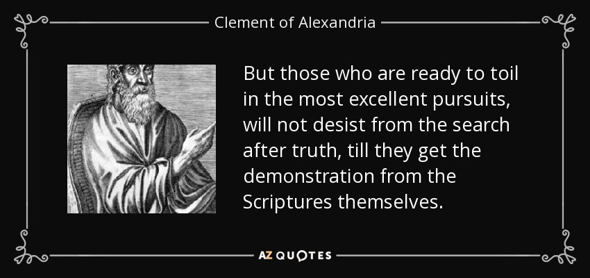 But those who are ready to toil in the most excellent pursuits, will not desist from the search after truth, till they get the demonstration from the Scriptures themselves. - Clement of Alexandria