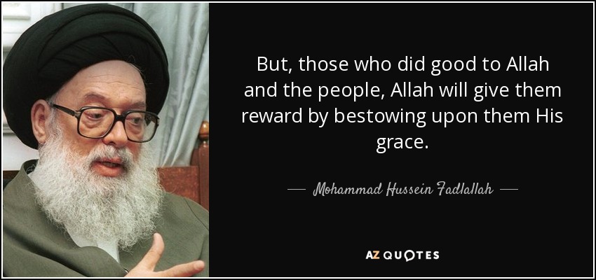 But, those who did good to Allah and the people, Allah will give them reward by bestowing upon them His grace. - Mohammad Hussein Fadlallah