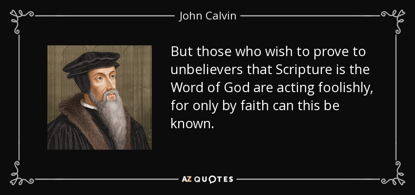 But those who wish to prove to unbelievers that Scripture is the Word of God are acting foolishly, for only by faith can this be known. - John Calvin