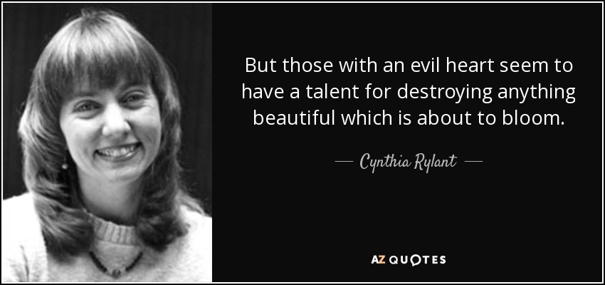 But those with an evil heart seem to have a talent for destroying anything beautiful which is about to bloom. - Cynthia Rylant