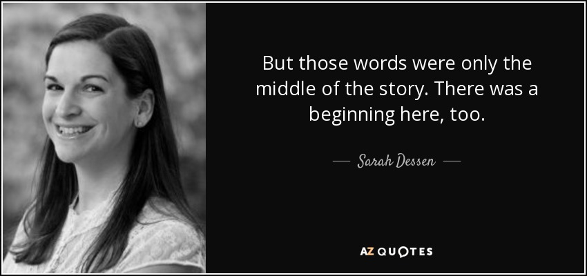But those words were only the middle of the story. There was a beginning here, too. - Sarah Dessen
