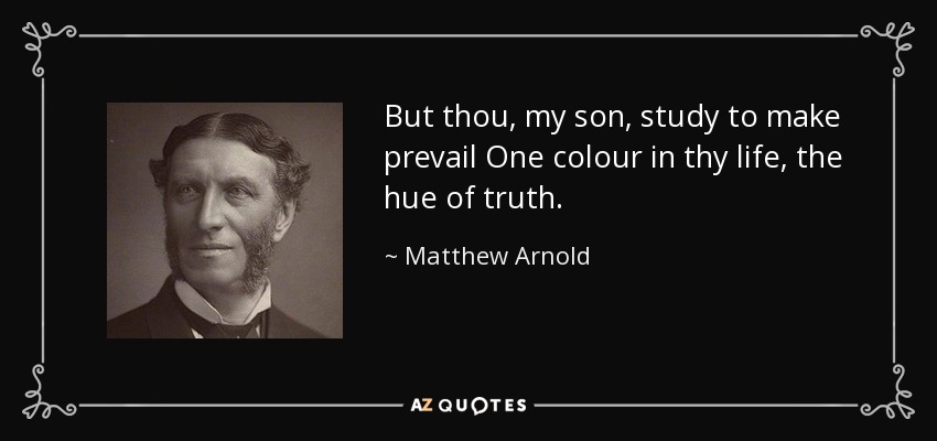 But thou, my son, study to make prevail One colour in thy life, the hue of truth. - Matthew Arnold