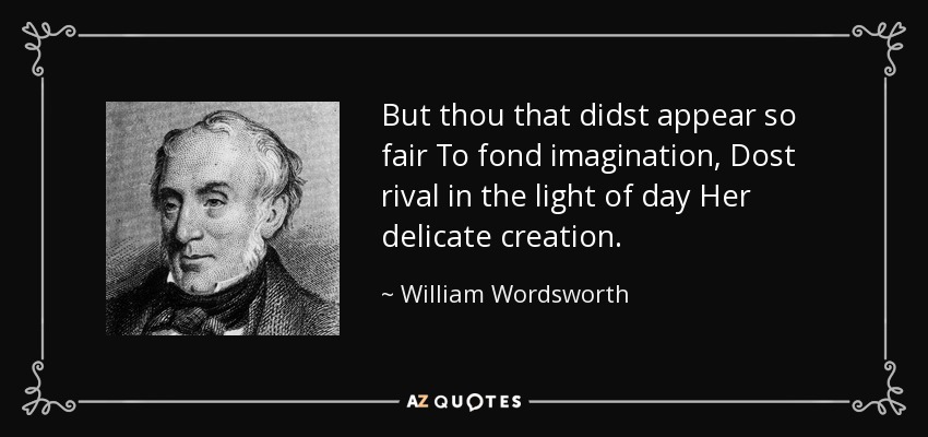 But thou that didst appear so fair To fond imagination, Dost rival in the light of day Her delicate creation. - William Wordsworth