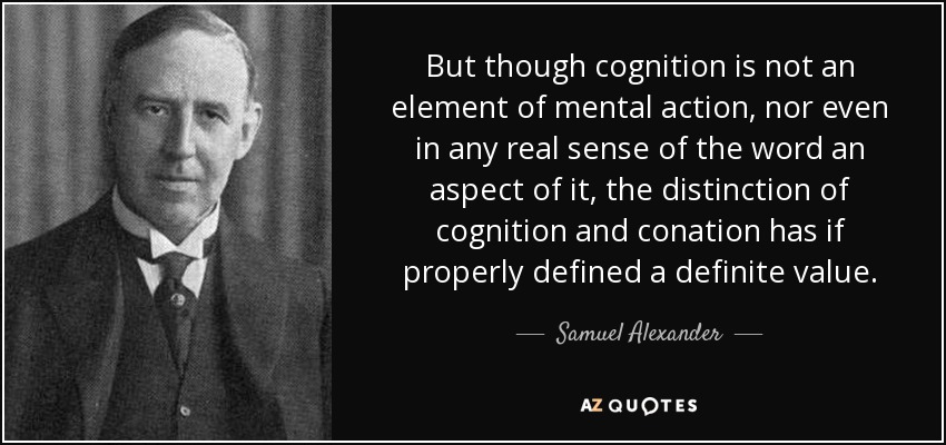 But though cognition is not an element of mental action, nor even in any real sense of the word an aspect of it, the distinction of cognition and conation has if properly defined a definite value. - Samuel Alexander