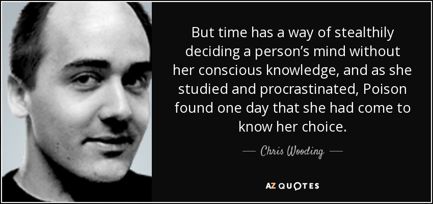 But time has a way of stealthily deciding a person’s mind without her conscious knowledge, and as she studied and procrastinated, Poison found one day that she had come to know her choice. - Chris Wooding