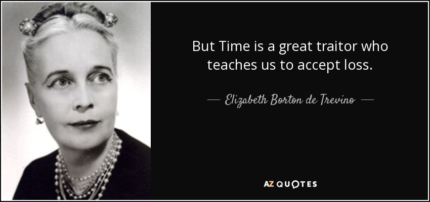 But Time is a great traitor who teaches us to accept loss. - Elizabeth Borton de Trevino