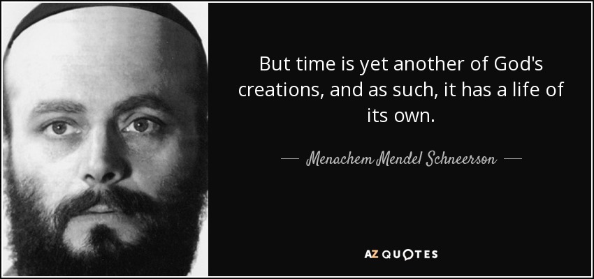 But time is yet another of God's creations, and as such, it has a life of its own. - Menachem Mendel Schneerson