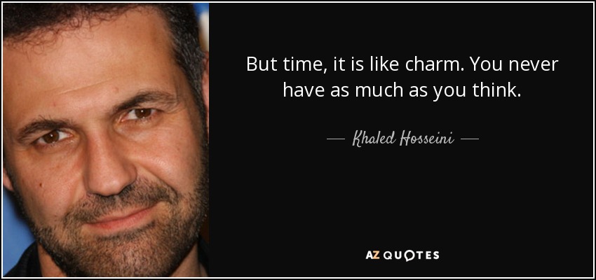 But time, it is like charm. You never have as much as you think. - Khaled Hosseini