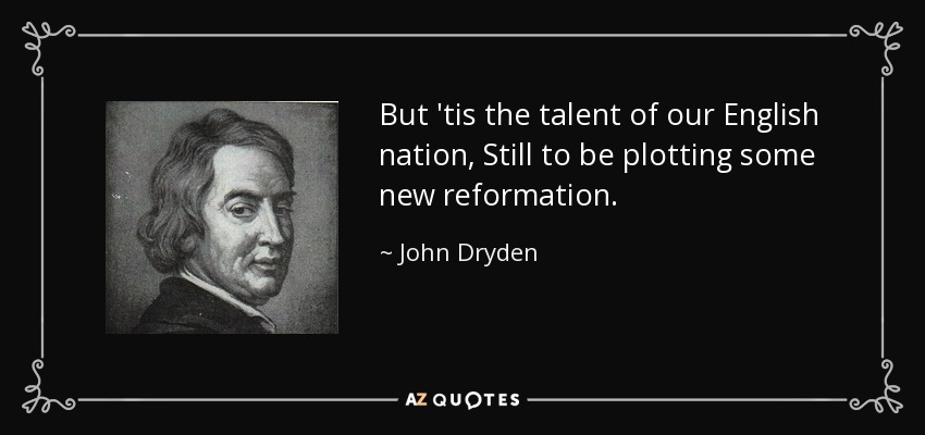 But 'tis the talent of our English nation, Still to be plotting some new reformation. - John Dryden