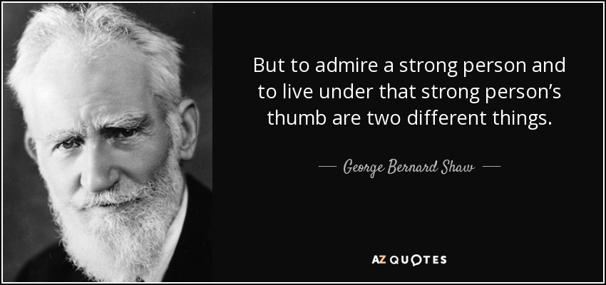 But to admire a strong person and to live under that strong person’s thumb are two different things. - George Bernard Shaw