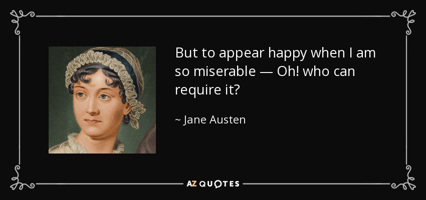 But to appear happy when I am so miserable — Oh! who can require it? - Jane Austen