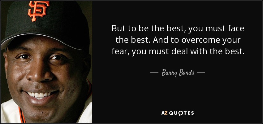 But to be the best, you must face the best. And to overcome your fear, you must deal with the best. - Barry Bonds