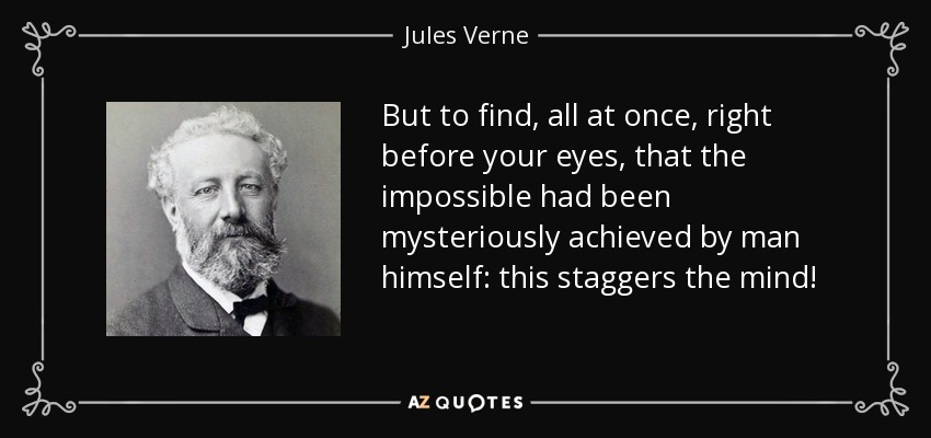 But to find, all at once, right before your eyes, that the impossible had been mysteriously achieved by man himself: this staggers the mind! - Jules Verne