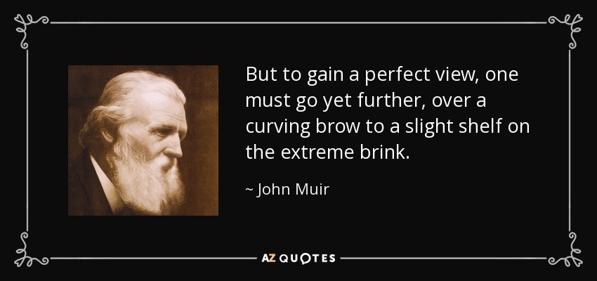 But to gain a perfect view, one must go yet further, over a curving brow to a slight shelf on the extreme brink. - John Muir
