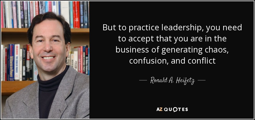 But to practice leadership, you need to accept that you are in the business of generating chaos, confusion, and conflict - Ronald A. Heifetz