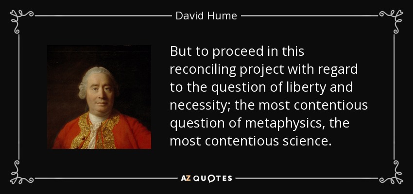 But to proceed in this reconciling project with regard to the question of liberty and necessity; the most contentious question of metaphysics, the most contentious science. - David Hume