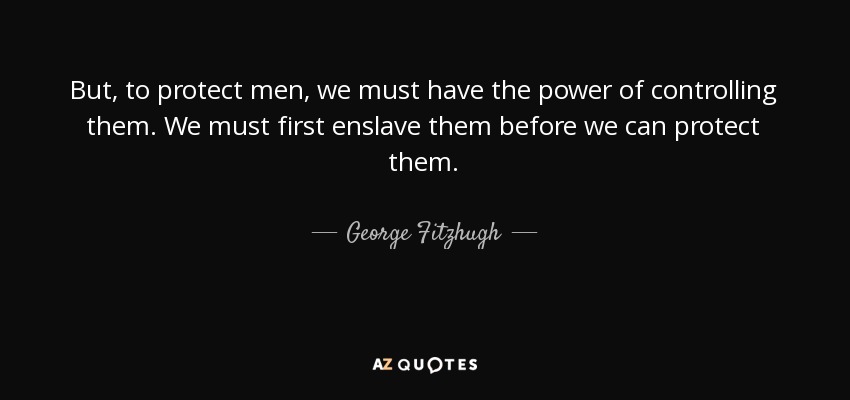 But, to protect men, we must have the power of controlling them. We must first enslave them before we can protect them. - George Fitzhugh