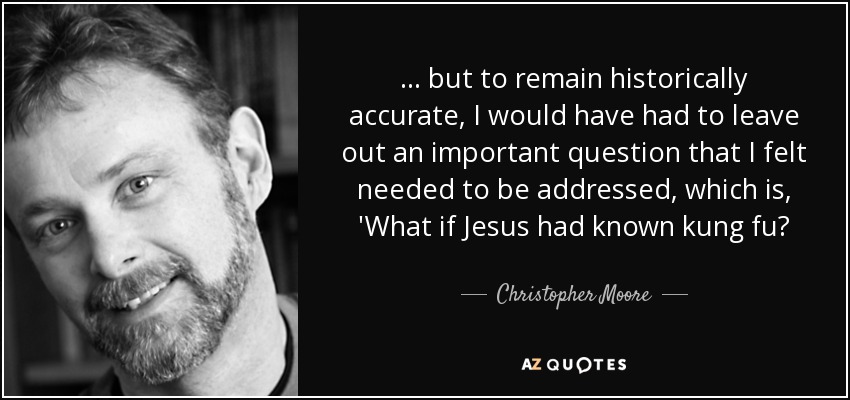 ... but to remain historically accurate, I would have had to leave out an important question that I felt needed to be addressed, which is, 'What if Jesus had known kung fu? - Christopher Moore