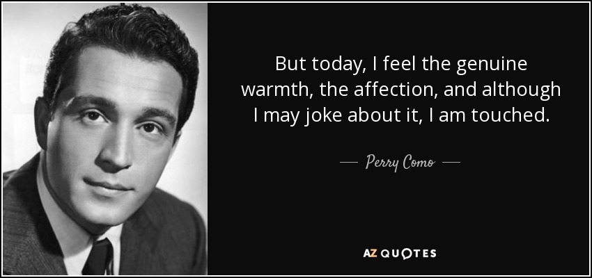 But today, I feel the genuine warmth, the affection, and although I may joke about it, I am touched. - Perry Como