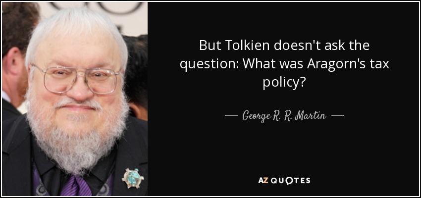 But Tolkien doesn't ask the question: What was Aragorn's tax policy? - George R. R. Martin