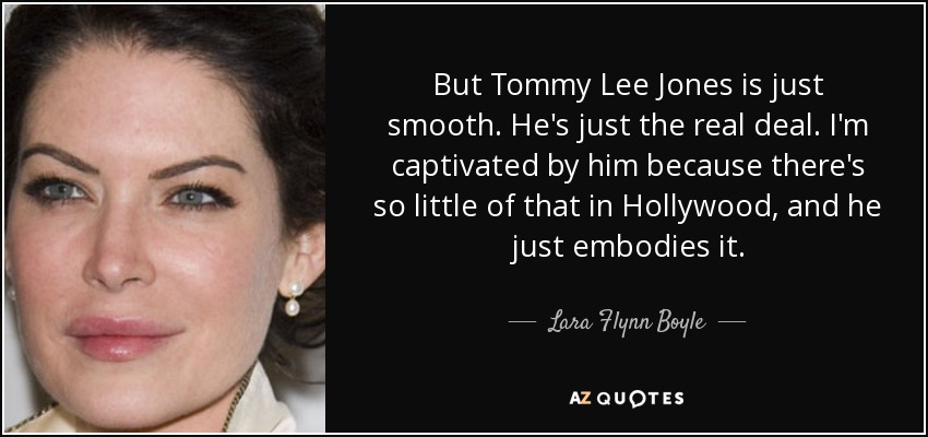 But Tommy Lee Jones is just smooth. He's just the real deal. I'm captivated by him because there's so little of that in Hollywood, and he just embodies it. - Lara Flynn Boyle