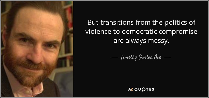 But transitions from the politics of violence to democratic compromise are always messy. - Timothy Garton Ash