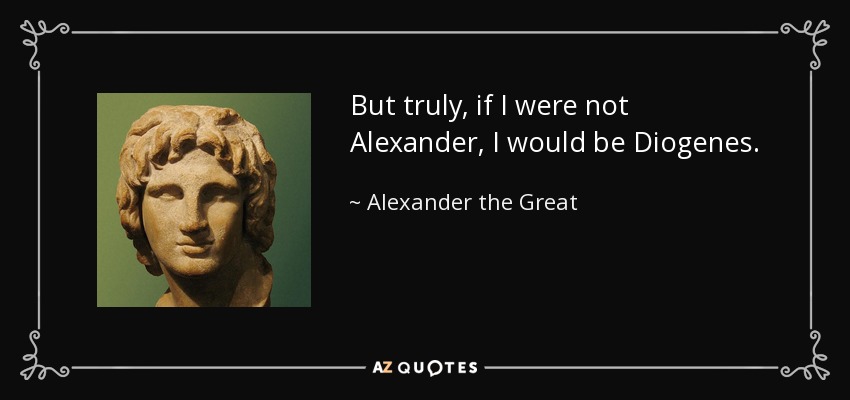 But truly, if I were not Alexander, I would be Diogenes. - Alexander the Great
