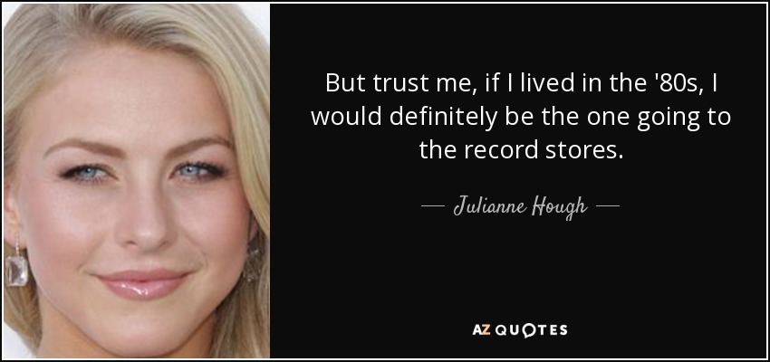 But trust me, if I lived in the '80s, I would definitely be the one going to the record stores. - Julianne Hough