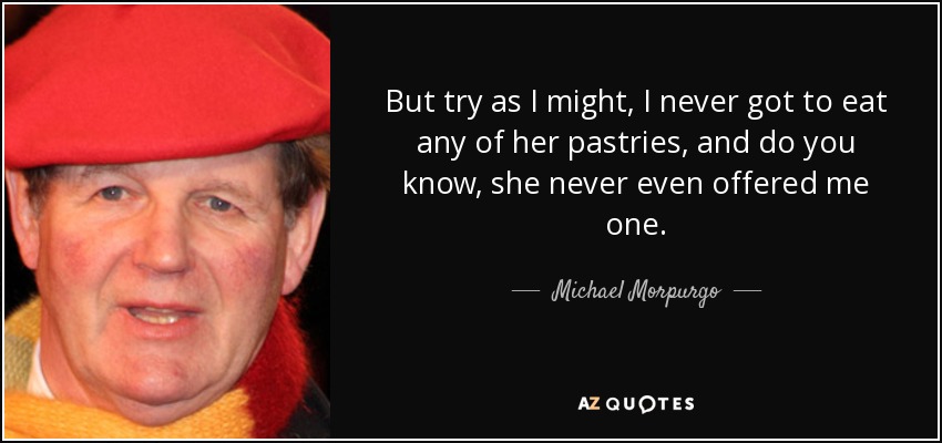 But try as I might, I never got to eat any of her pastries, and do you know, she never even offered me one. - Michael Morpurgo
