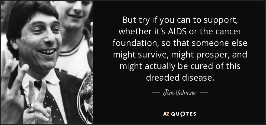 But try if you can to support, whether it's AIDS or the cancer foundation, so that someone else might survive, might prosper, and might actually be cured of this dreaded disease. - Jim Valvano