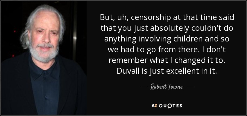 But, uh, censorship at that time said that you just absolutely couldn't do anything involving children and so we had to go from there. I don't remember what I changed it to. Duvall is just excellent in it. - Robert Towne