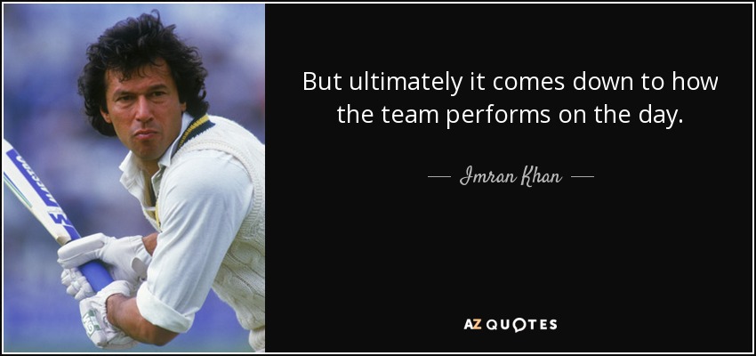 But ultimately it comes down to how the team performs on the day. - Imran Khan