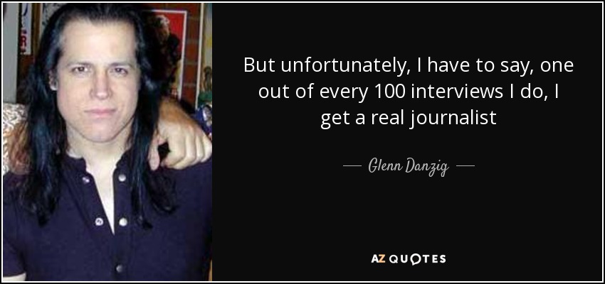 But unfortunately, I have to say, one out of every 100 interviews I do, I get a real journalist - Glenn Danzig