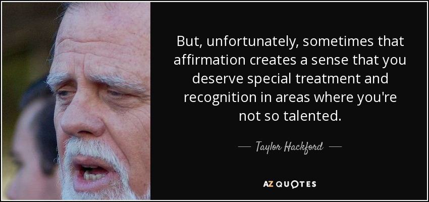 But, unfortunately, sometimes that affirmation creates a sense that you deserve special treatment and recognition in areas where you're not so talented. - Taylor Hackford