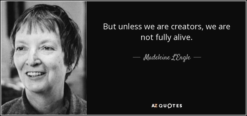 But unless we are creators, we are not fully alive. - Madeleine L'Engle