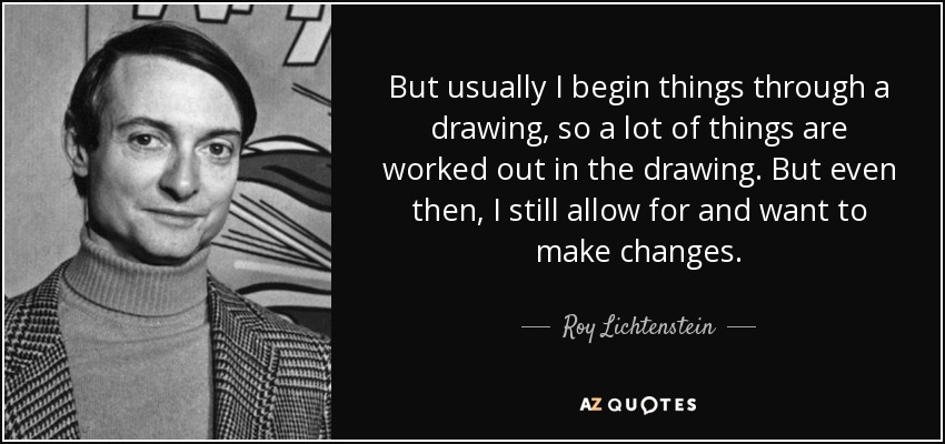 But usually I begin things through a drawing, so a lot of things are worked out in the drawing. But even then, I still allow for and want to make changes. - Roy Lichtenstein