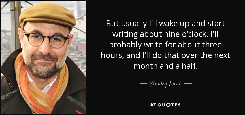 But usually I'll wake up and start writing about nine o'clock. I'll probably write for about three hours, and I'll do that over the next month and a half. - Stanley Tucci